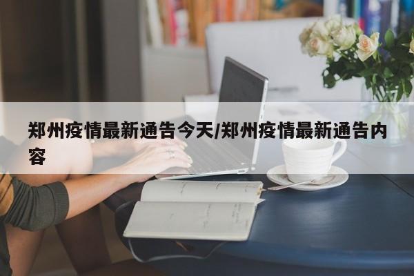 郑州疫情最新通告今天/郑州疫情最新通告内容