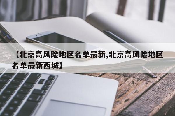 【北京高风险地区名单最新,北京高风险地区名单最新西城】