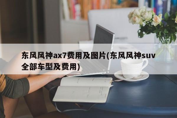 东风风神ax7费用及图片(东风风神suv全部车型及费用)