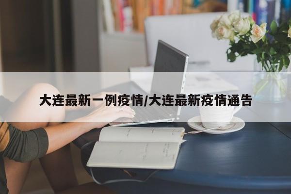 大连最新一例疫情/大连最新疫情通告