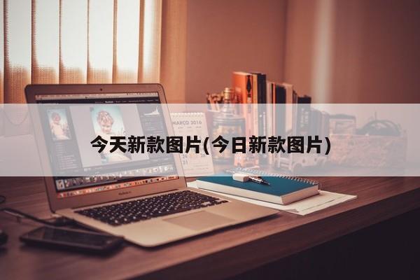 今天新款图片(今日新款图片)