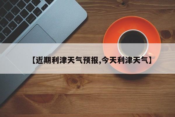 【近期利津天气预报,今天利津天气】