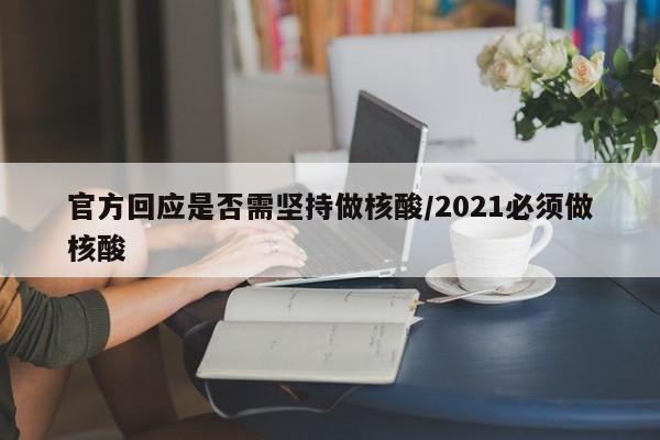 官方回应是否需坚持做核酸/2021必须做核酸