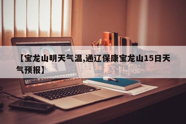 【宝龙山明天气温,通辽保康宝龙山15日天气预报】