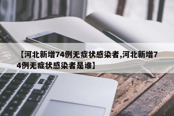 【河北新增74例无症状感染者,河北新增74例无症状感染者是谁】