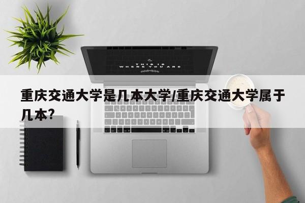 重庆交通大学是几本大学/重庆交通大学属于几本?