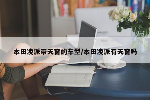 本田凌派带天窗的车型/本田凌派有天窗吗