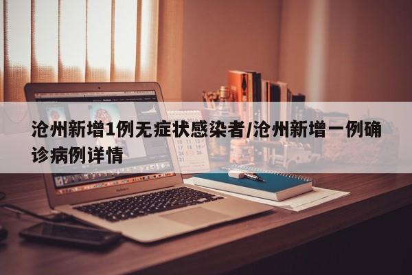 沧州新增1例无症状感染者/沧州新增一例确诊病例详情