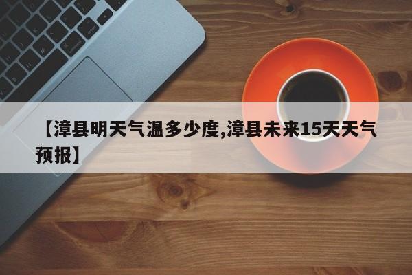 【漳县明天气温多少度,漳县未来15天天气预报】