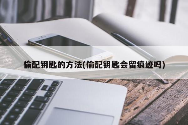 偷配钥匙的方法(偷配钥匙会留痕迹吗)