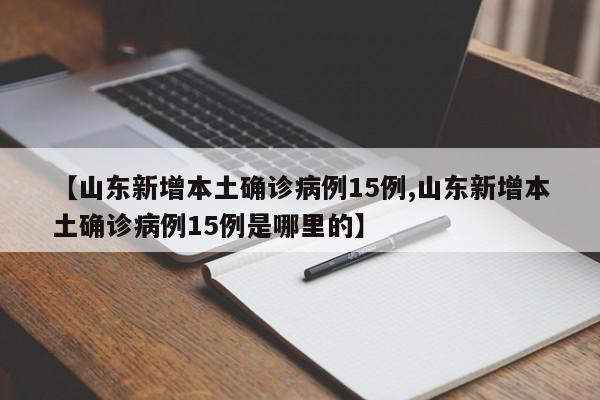【山东新增本土确诊病例15例,山东新增本土确诊病例15例是哪里的】