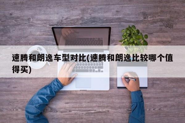 速腾和朗逸车型对比(速腾和朗逸比较哪个值得买)