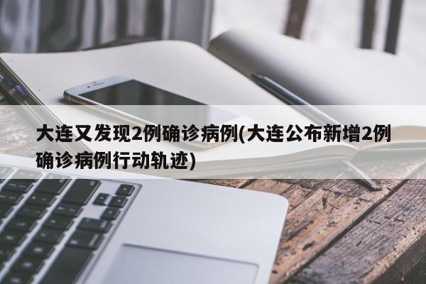大连又发现2例确诊病例(大连公布新增2例确诊病例行动轨迹)