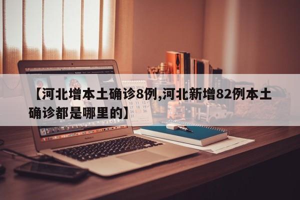 【河北增本土确诊8例,河北新增82例本土确诊都是哪里的】