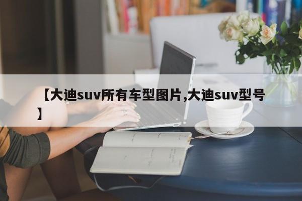 【大迪suv所有车型图片,大迪suv型号】