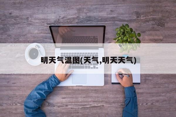 明天气温图(天气,明天天气)