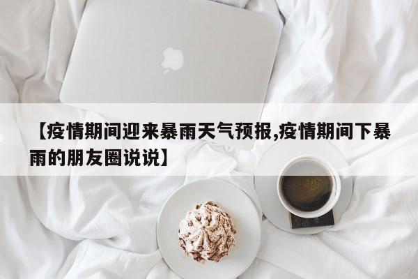 【疫情期间迎来暴雨天气预报,疫情期间下暴雨的朋友圈说说】