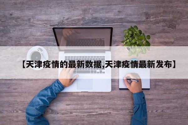 【天津疫情的最新数据,天津疫情最新发布】
