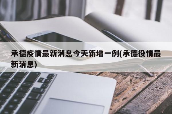 承德疫情最新消息今天新增一例(承德役情最新消息)