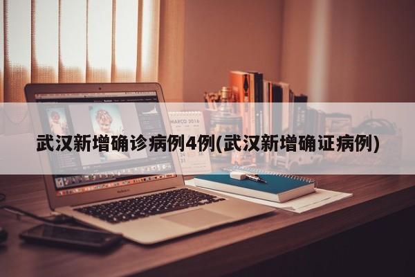 武汉新增确诊病例4例(武汉新增确证病例)