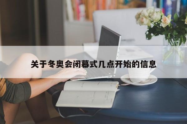 关于冬奥会闭幕式几点开始的信息