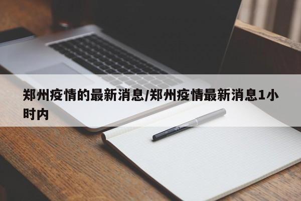 郑州疫情的最新消息/郑州疫情最新消息1小时内