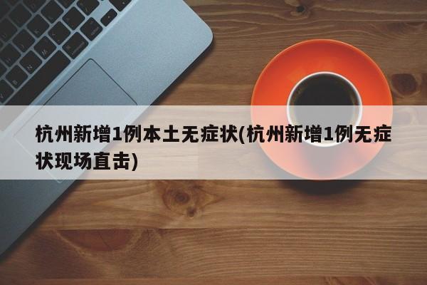 杭州新增1例本土无症状(杭州新增1例无症状现场直击)