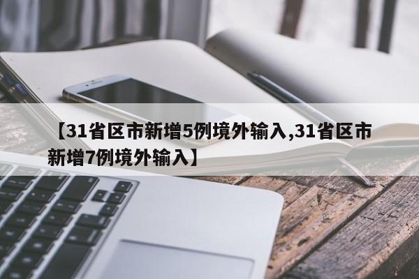 【31省区市新增5例境外输入,31省区市新增7例境外输入】