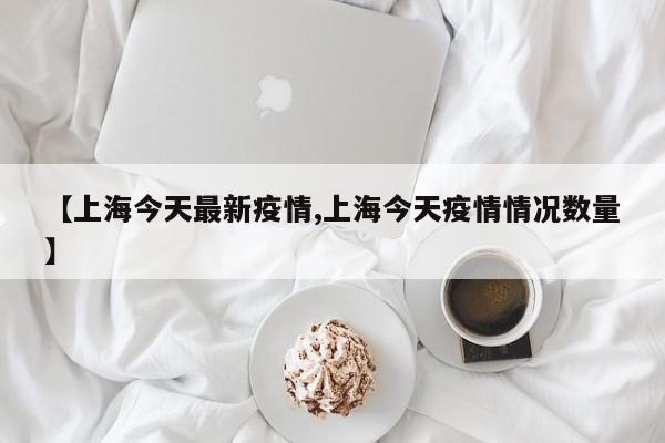 【上海今天最新疫情,上海今天疫情情况数量】