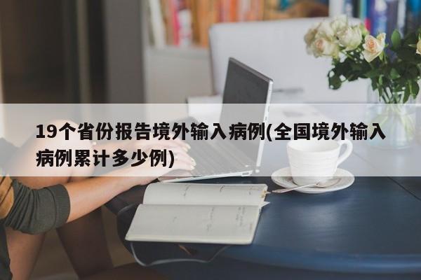 19个省份报告境外输入病例(全国境外输入病例累计多少例)