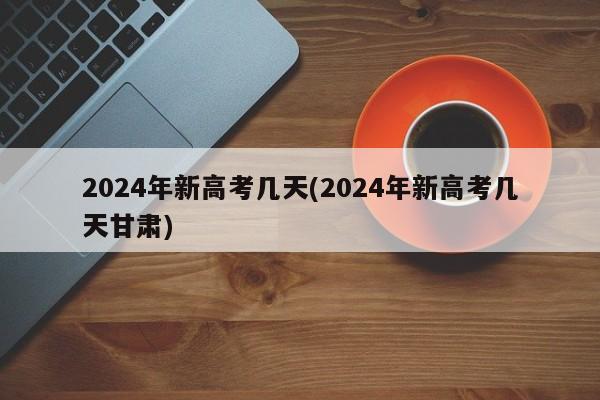 2024年新高考几天(2024年新高考几天甘肃)