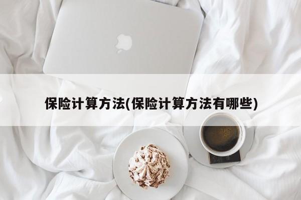保险计算方法(保险计算方法有哪些)