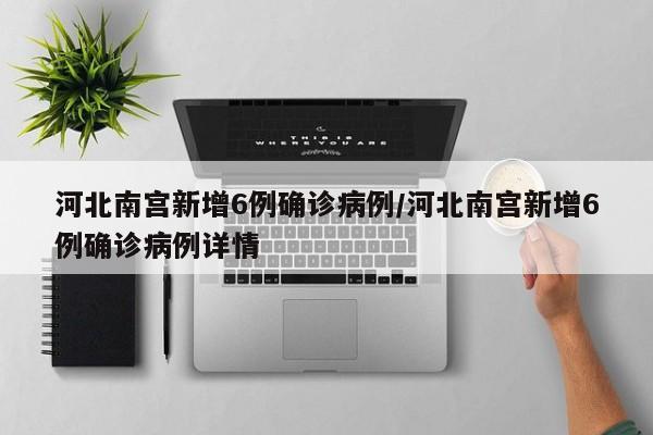 河北南宫新增6例确诊病例/河北南宫新增6例确诊病例详情