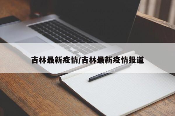 吉林最新疫情/吉林最新疫情报道