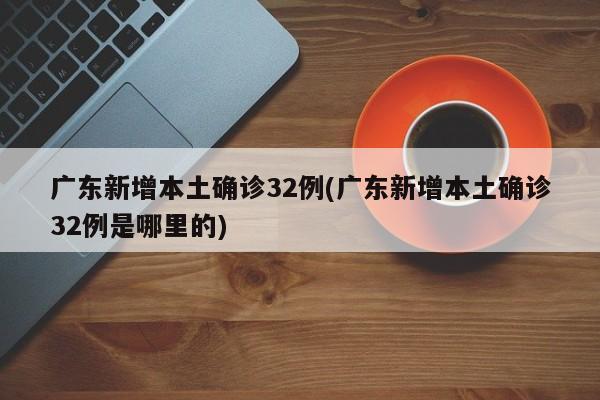 广东新增本土确诊32例(广东新增本土确诊32例是哪里的)
