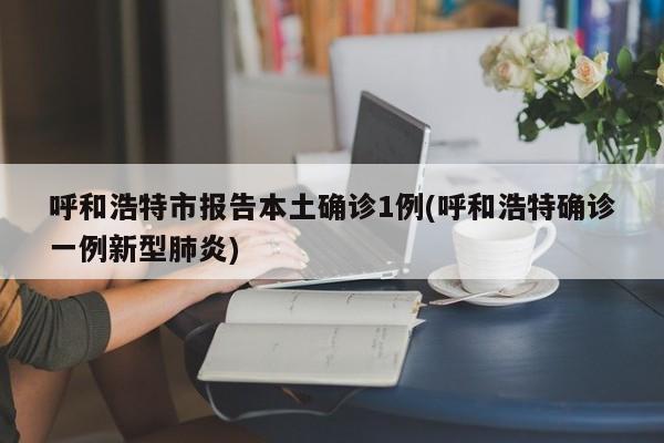 呼和浩特市报告本土确诊1例(呼和浩特确诊一例新型肺炎)