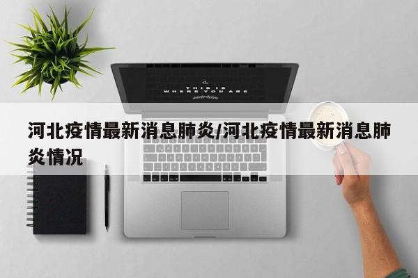 河北疫情最新消息肺炎/河北疫情最新消息肺炎情况