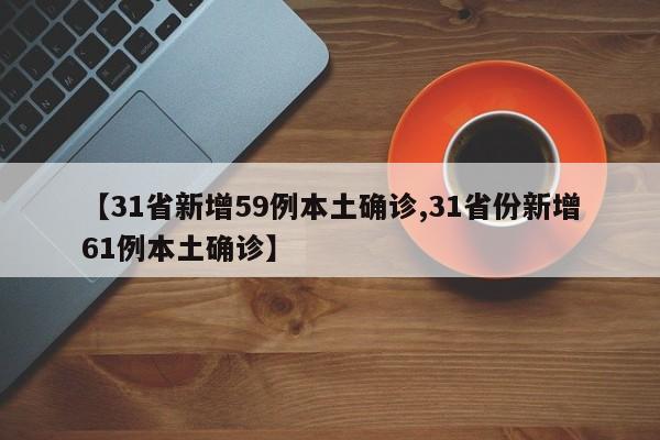 【31省新增59例本土确诊,31省份新增61例本土确诊】