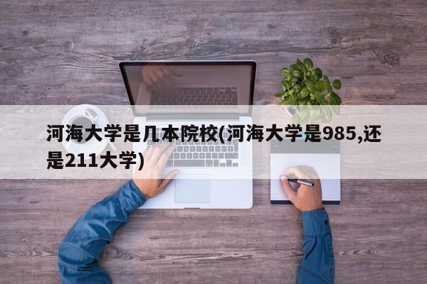 河海大学是几本院校(河海大学是985,还是211大学)