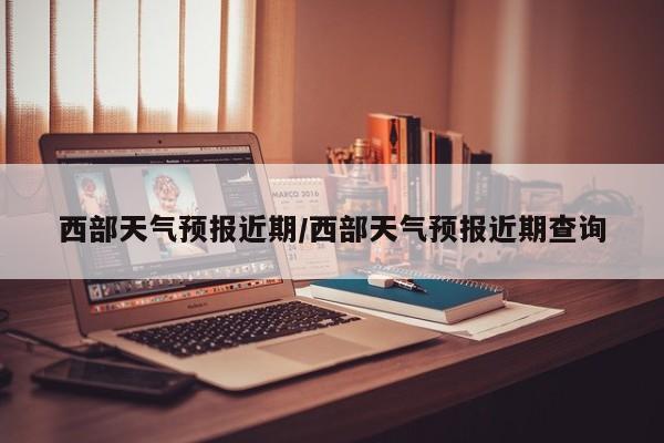西部天气预报近期/西部天气预报近期查询