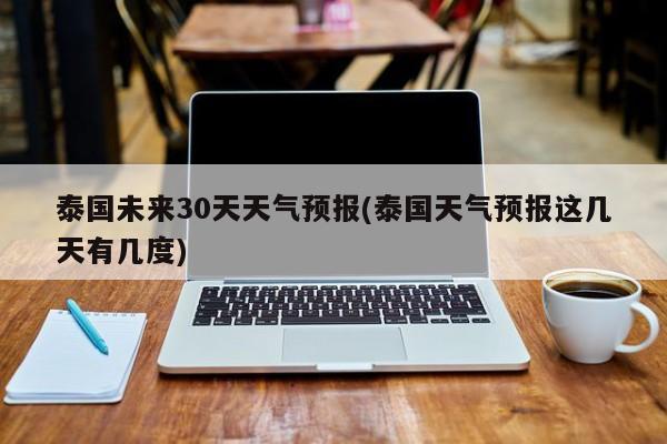 泰国未来30天天气预报(泰国天气预报这几天有几度)