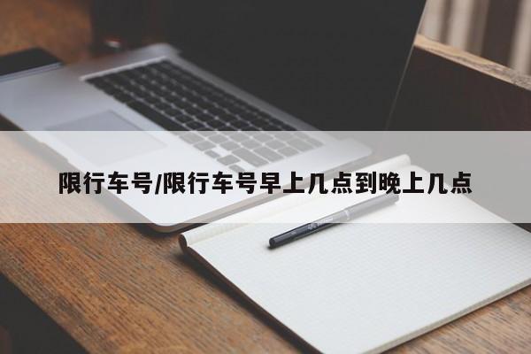 限行车号/限行车号早上几点到晚上几点