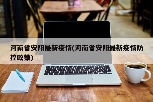 河南省安阳最新疫情(河南省安阳最新疫情防控政策)