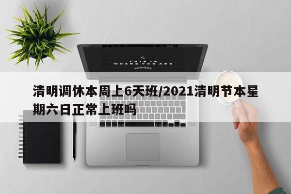 清明调休本周上6天班/2021清明节本星期六日正常上班吗