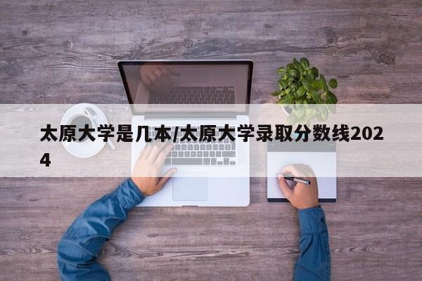 太原大学是几本/太原大学录取分数线2024