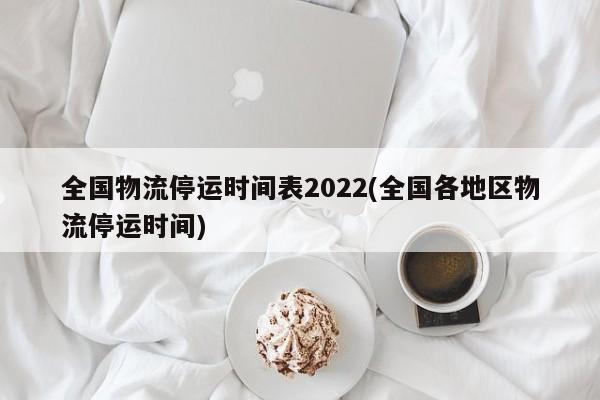 全国物流停运时间表2022(全国各地区物流停运时间)