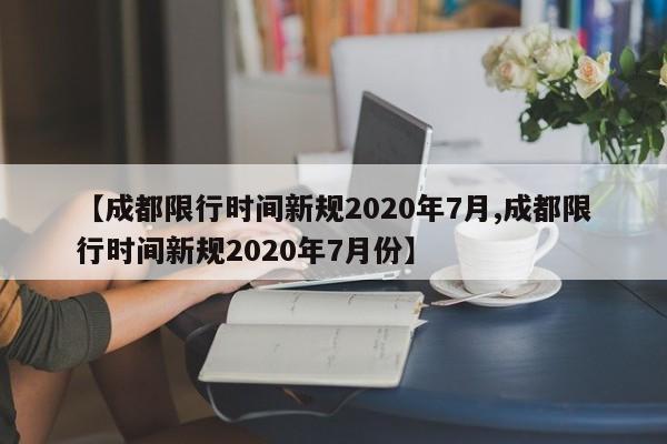 【成都限行时间新规2020年7月,成都限行时间新规2020年7月份】