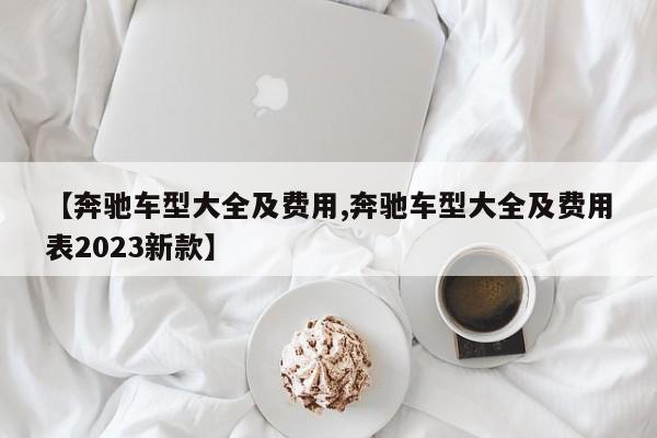 【奔驰车型大全及费用,奔驰车型大全及费用表2023新款】