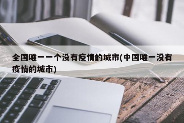 全国唯一一个没有疫情的城市(中国唯一没有疫情的城市)