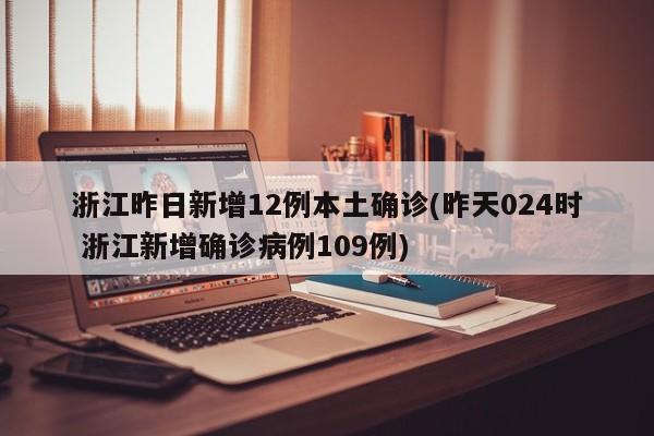 浙江昨日新增12例本土确诊(昨天024时 浙江新增确诊病例109例)